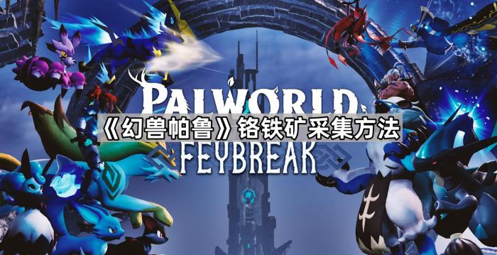 幻兽帕鲁铬铁矿采集方法_幻兽帕鲁铬铁矿铬最快获取方法