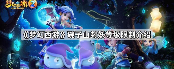 梦幻西游碗子山封妖等级限制介绍_梦幻西游碗子山封妖后续难杀吗