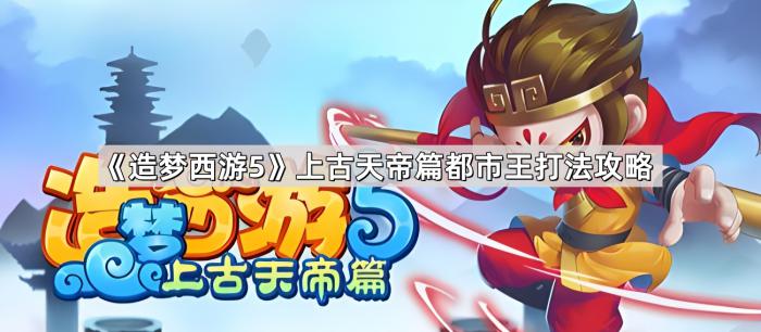 造梦西游5上古天帝篇都市王打法攻略_造梦西游5都天神煞阵