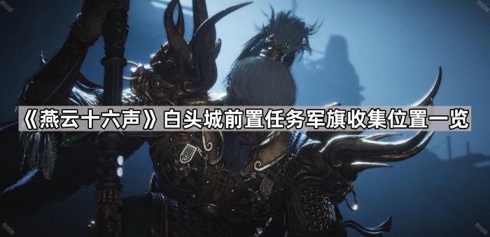 燕云十六声白头城前置任务军旗收集位置一览_燕云十六州的燕云是哪