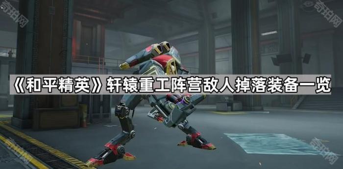 和平精英轩辕重工阵营敌人掉落装备一览_和平精英地铁逃生新阵营轩辕 和平精英轩辕重工阵营敌人掉落装备一览_和平精英地铁逃生新阵营轩辕