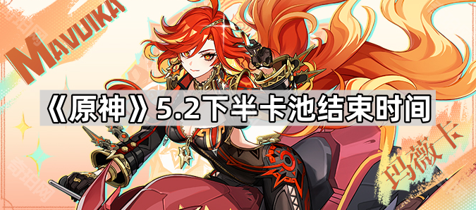 原神5.2下半卡池结束时间_原神52下半卡池时间是多少