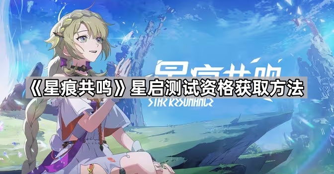 星痕共鸣星启测试资格获取方法_星痕工作室