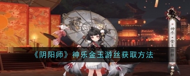 阴阳师神乐金玉游丝怎么获取_阴阳师神乐yue还是le