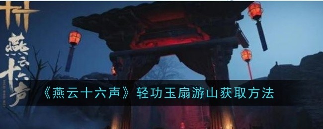 燕云十六声轻功玉扇游山怎么获取_燕云十六声大轻功怎么获取