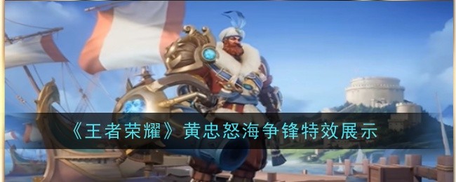 王者荣耀黄忠怒海争锋特效怎么样_王者荣耀黄忠怒海争锋特效怎么弄 王者荣耀黄忠怒海争锋特效怎么样_王者荣耀黄忠怒海争锋特效怎么弄