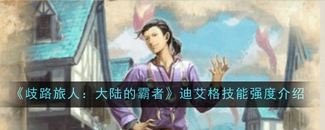 歧路旅人大陆的霸者迪艾格技能强度怎么样_歧路旅人 爱莉