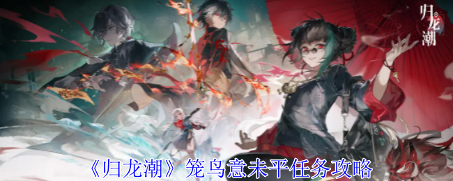 归龙潮笼鸟意未平任务_归龙潮如声随行任务
