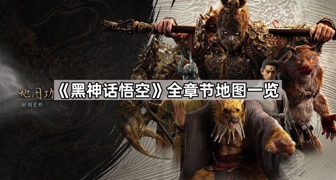 黑神话悟空全章节地图一览_黑神话悟空主线剧情 黑神话悟空全章节地图一览_黑神话悟空主线剧情