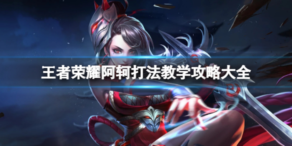王者荣耀阿轲打法教学攻略大全_王者里的阿轲怎么玩